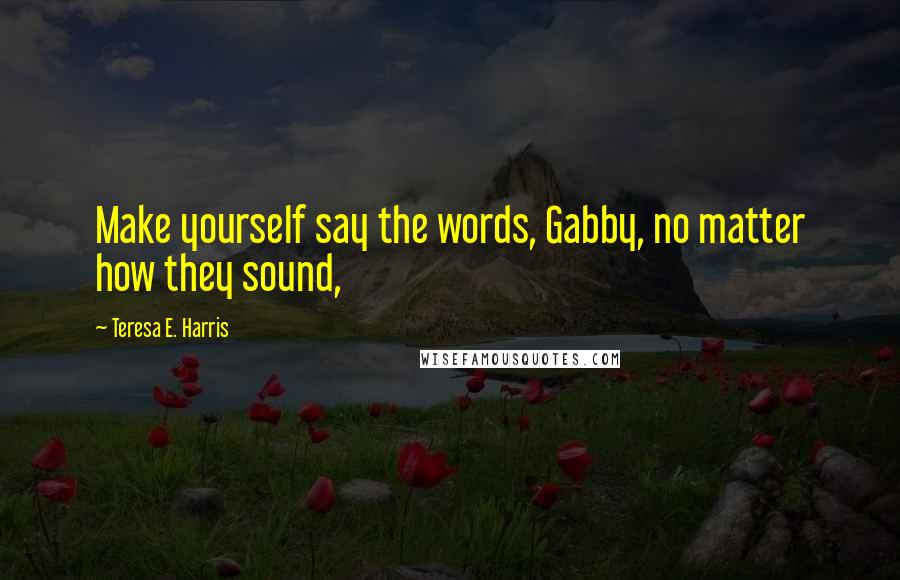 Teresa E. Harris Quotes: Make yourself say the words, Gabby, no matter how they sound,