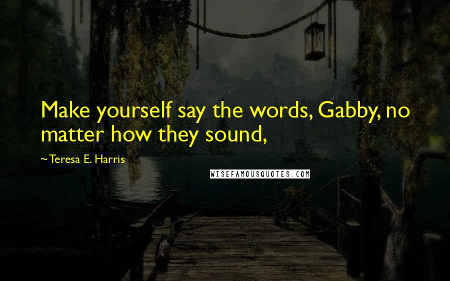 Teresa E. Harris Quotes: Make yourself say the words, Gabby, no matter how they sound,