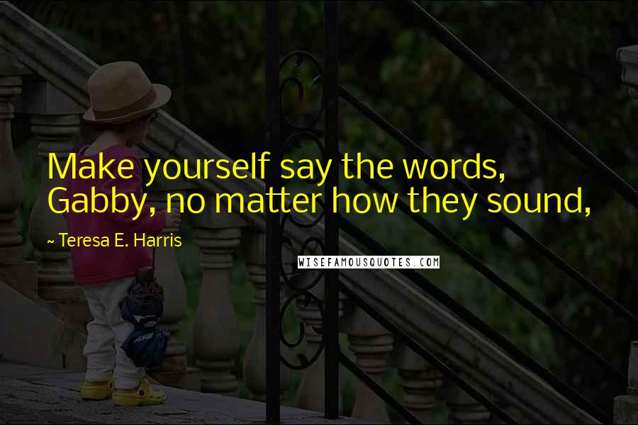 Teresa E. Harris Quotes: Make yourself say the words, Gabby, no matter how they sound,