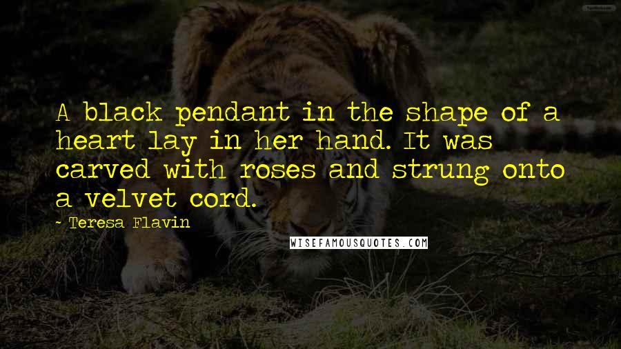 Teresa Flavin Quotes: A black pendant in the shape of a heart lay in her hand. It was carved with roses and strung onto a velvet cord.