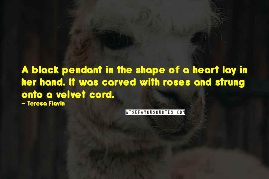 Teresa Flavin Quotes: A black pendant in the shape of a heart lay in her hand. It was carved with roses and strung onto a velvet cord.