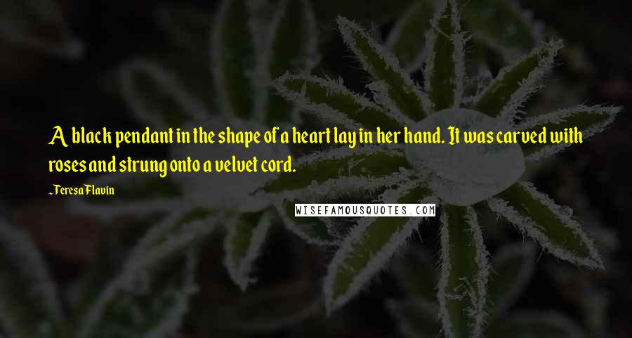 Teresa Flavin Quotes: A black pendant in the shape of a heart lay in her hand. It was carved with roses and strung onto a velvet cord.