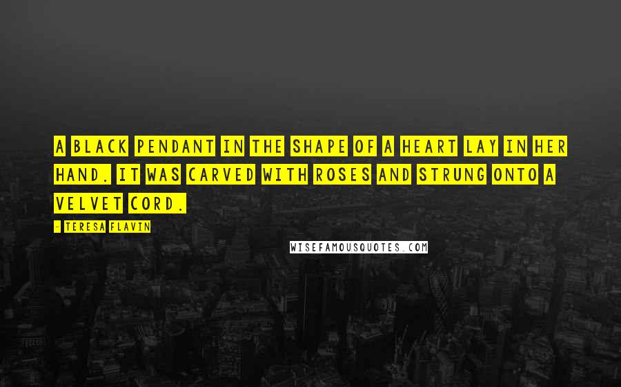 Teresa Flavin Quotes: A black pendant in the shape of a heart lay in her hand. It was carved with roses and strung onto a velvet cord.