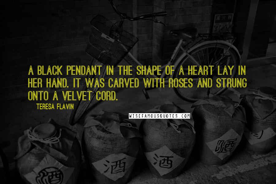 Teresa Flavin Quotes: A black pendant in the shape of a heart lay in her hand. It was carved with roses and strung onto a velvet cord.