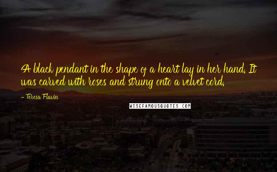 Teresa Flavin Quotes: A black pendant in the shape of a heart lay in her hand. It was carved with roses and strung onto a velvet cord.