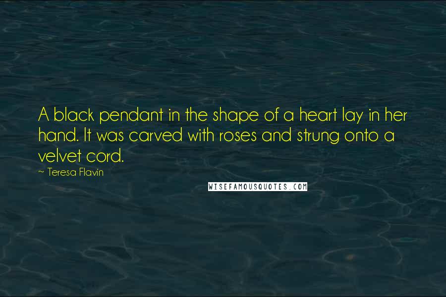 Teresa Flavin Quotes: A black pendant in the shape of a heart lay in her hand. It was carved with roses and strung onto a velvet cord.