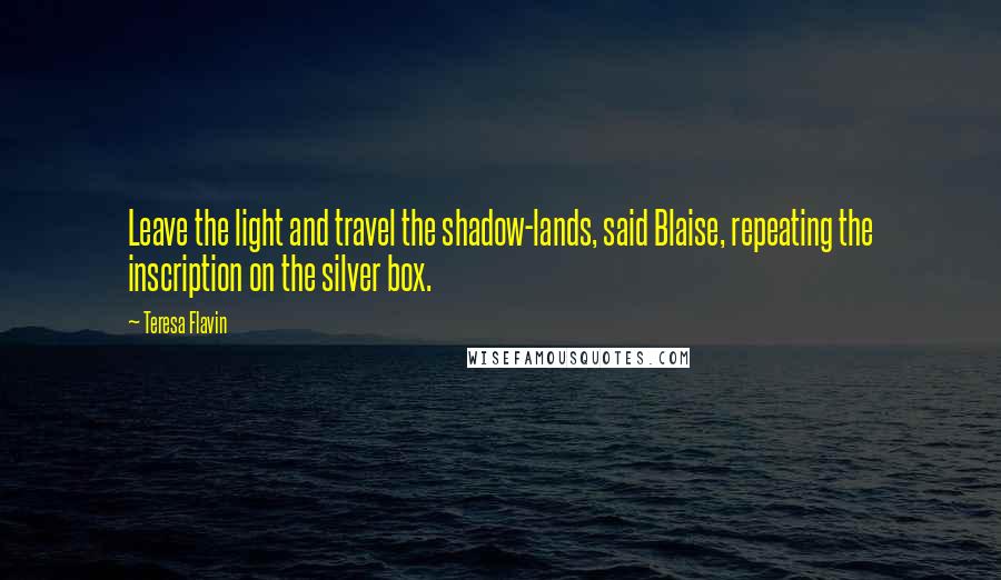 Teresa Flavin Quotes: Leave the light and travel the shadow-lands, said Blaise, repeating the inscription on the silver box.