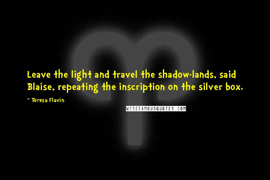 Teresa Flavin Quotes: Leave the light and travel the shadow-lands, said Blaise, repeating the inscription on the silver box.