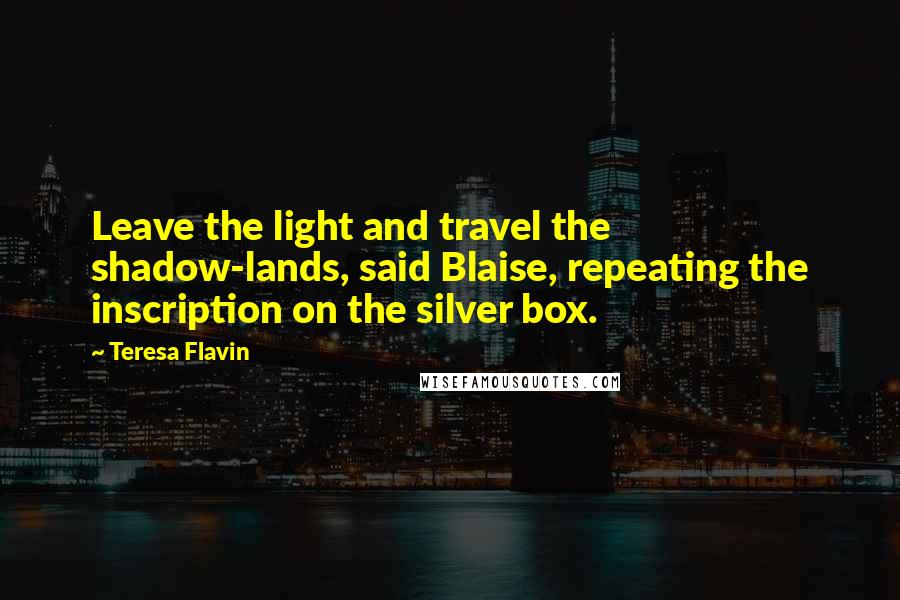 Teresa Flavin Quotes: Leave the light and travel the shadow-lands, said Blaise, repeating the inscription on the silver box.