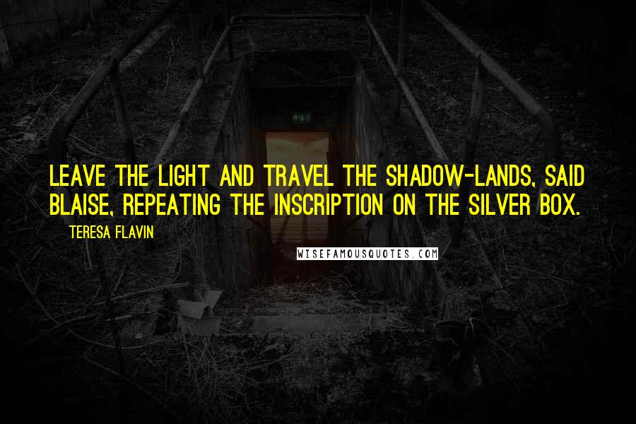 Teresa Flavin Quotes: Leave the light and travel the shadow-lands, said Blaise, repeating the inscription on the silver box.