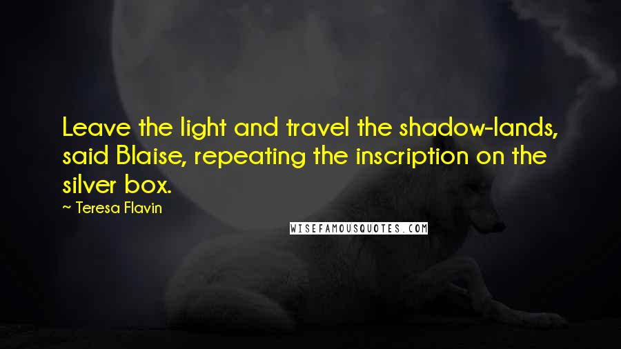 Teresa Flavin Quotes: Leave the light and travel the shadow-lands, said Blaise, repeating the inscription on the silver box.