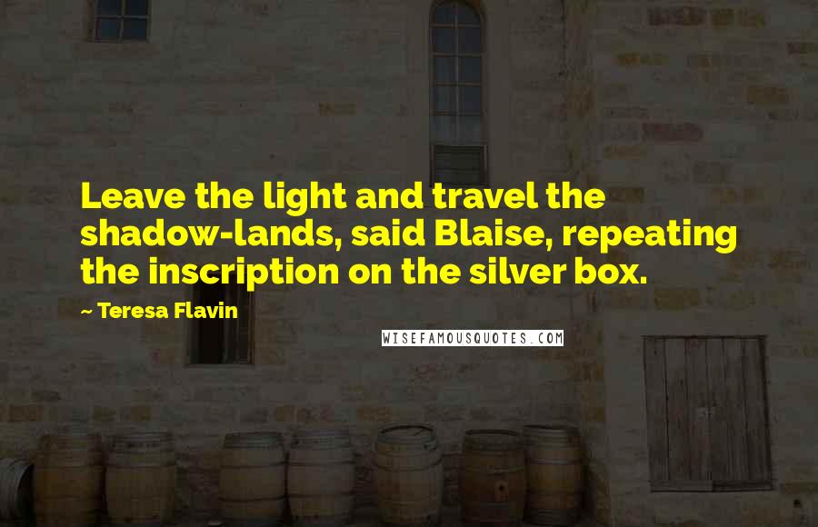 Teresa Flavin Quotes: Leave the light and travel the shadow-lands, said Blaise, repeating the inscription on the silver box.