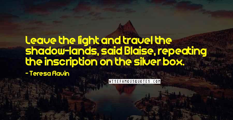 Teresa Flavin Quotes: Leave the light and travel the shadow-lands, said Blaise, repeating the inscription on the silver box.