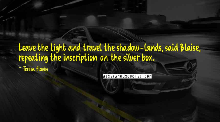 Teresa Flavin Quotes: Leave the light and travel the shadow-lands, said Blaise, repeating the inscription on the silver box.