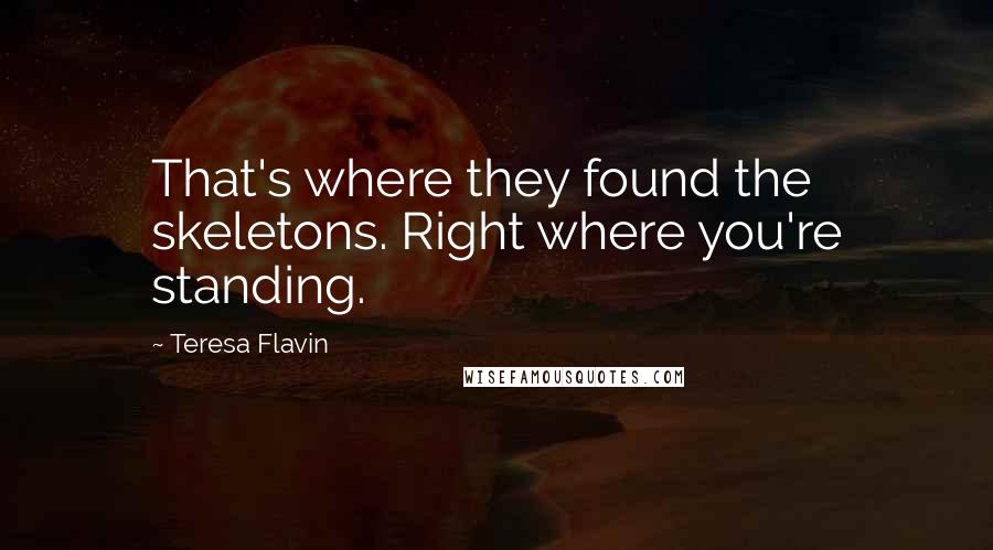 Teresa Flavin Quotes: That's where they found the skeletons. Right where you're standing.