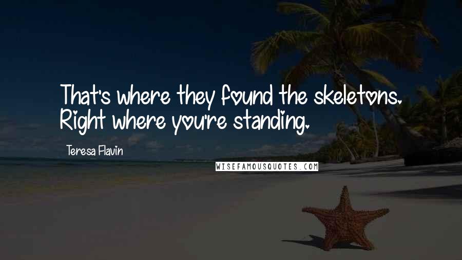 Teresa Flavin Quotes: That's where they found the skeletons. Right where you're standing.