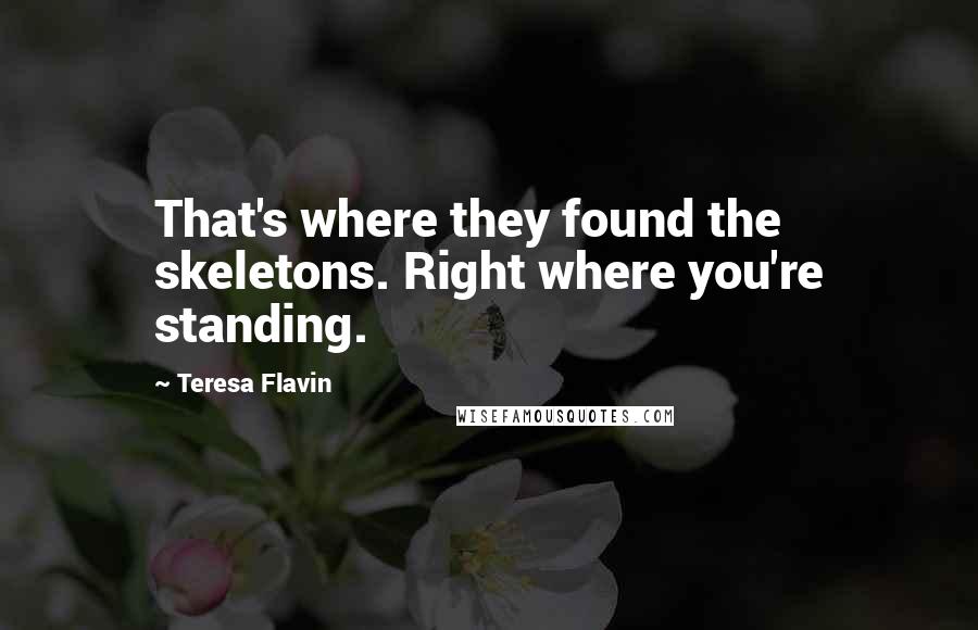 Teresa Flavin Quotes: That's where they found the skeletons. Right where you're standing.