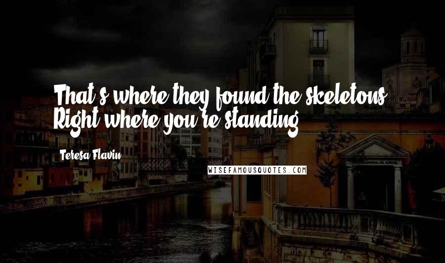 Teresa Flavin Quotes: That's where they found the skeletons. Right where you're standing.