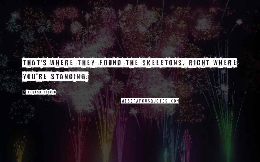 Teresa Flavin Quotes: That's where they found the skeletons. Right where you're standing.