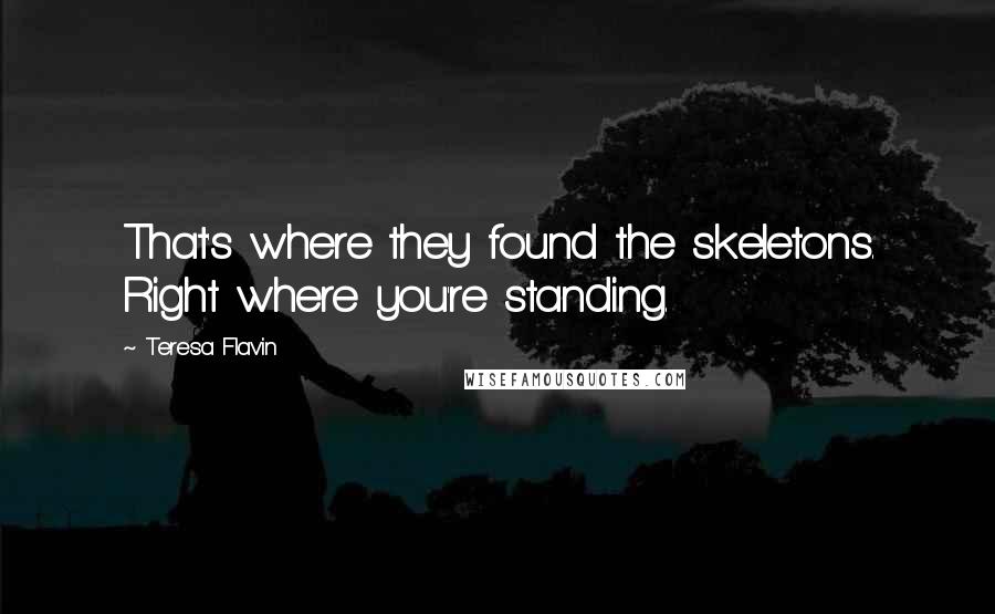 Teresa Flavin Quotes: That's where they found the skeletons. Right where you're standing.