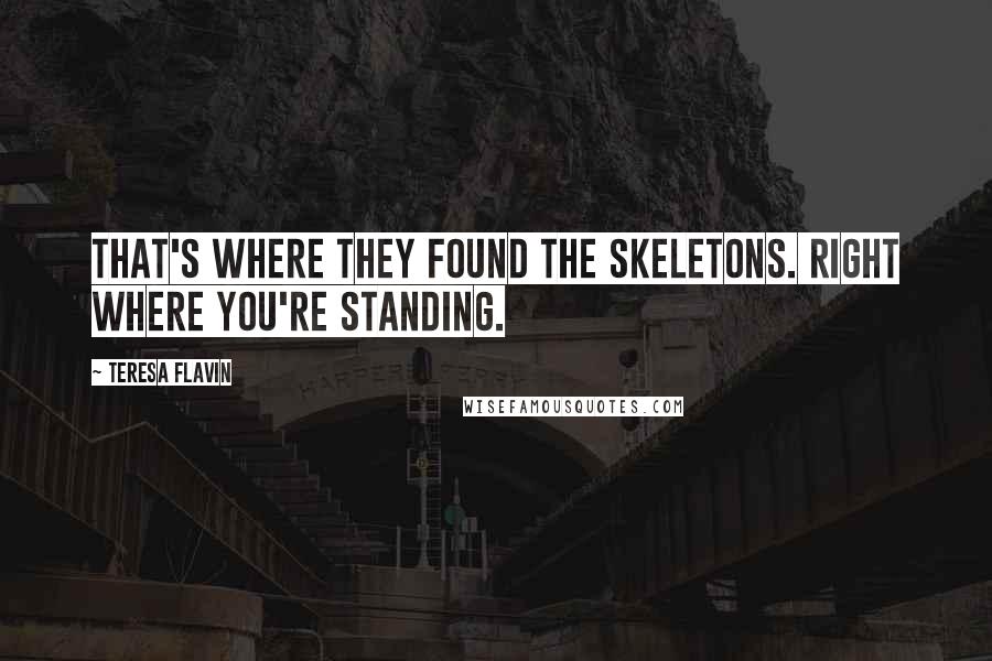 Teresa Flavin Quotes: That's where they found the skeletons. Right where you're standing.