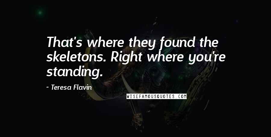Teresa Flavin Quotes: That's where they found the skeletons. Right where you're standing.