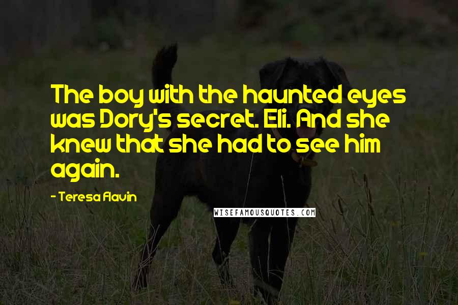 Teresa Flavin Quotes: The boy with the haunted eyes was Dory's secret. Eli. And she knew that she had to see him again.