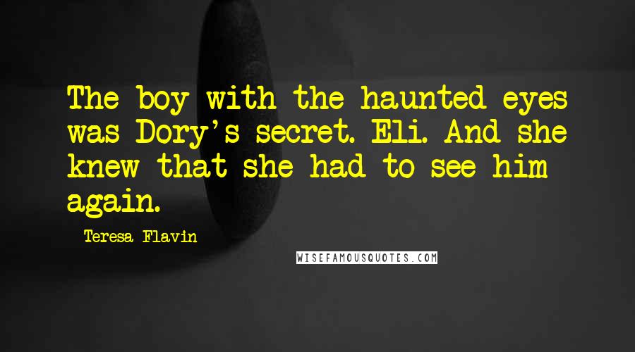 Teresa Flavin Quotes: The boy with the haunted eyes was Dory's secret. Eli. And she knew that she had to see him again.