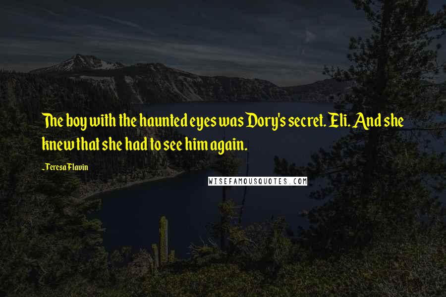 Teresa Flavin Quotes: The boy with the haunted eyes was Dory's secret. Eli. And she knew that she had to see him again.