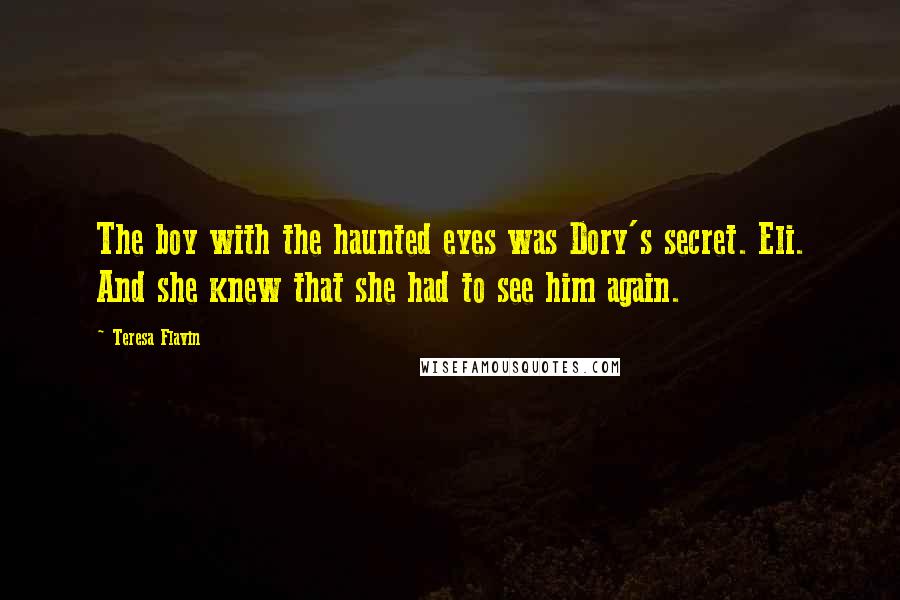 Teresa Flavin Quotes: The boy with the haunted eyes was Dory's secret. Eli. And she knew that she had to see him again.