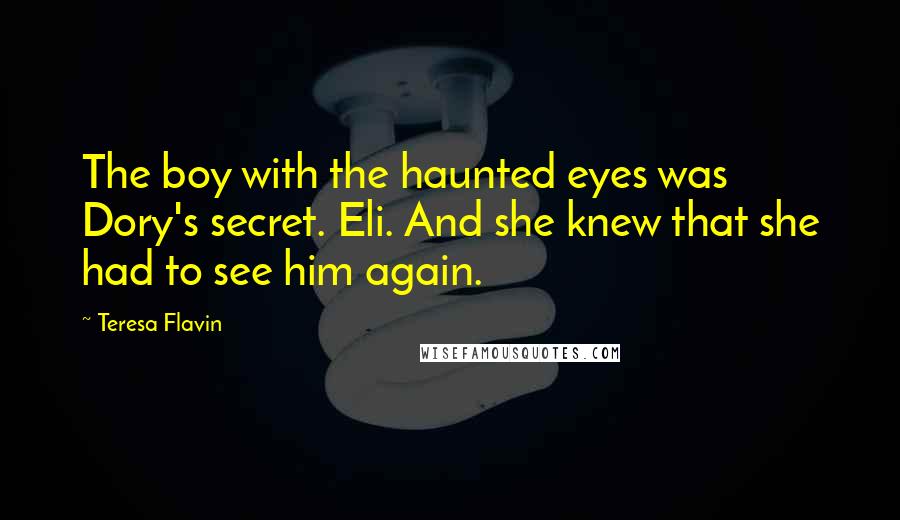 Teresa Flavin Quotes: The boy with the haunted eyes was Dory's secret. Eli. And she knew that she had to see him again.