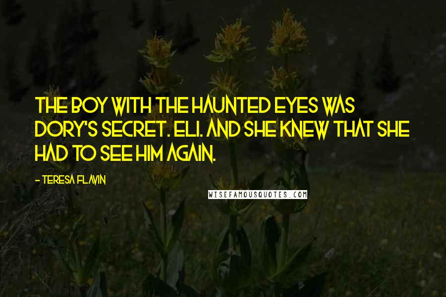 Teresa Flavin Quotes: The boy with the haunted eyes was Dory's secret. Eli. And she knew that she had to see him again.