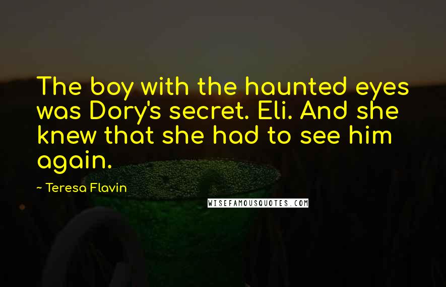 Teresa Flavin Quotes: The boy with the haunted eyes was Dory's secret. Eli. And she knew that she had to see him again.