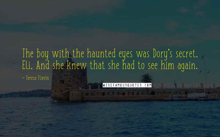 Teresa Flavin Quotes: The boy with the haunted eyes was Dory's secret. Eli. And she knew that she had to see him again.