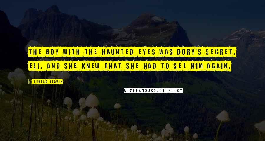 Teresa Flavin Quotes: The boy with the haunted eyes was Dory's secret. Eli. And she knew that she had to see him again.