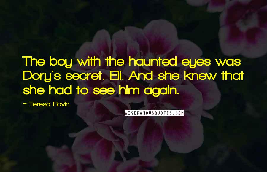 Teresa Flavin Quotes: The boy with the haunted eyes was Dory's secret. Eli. And she knew that she had to see him again.