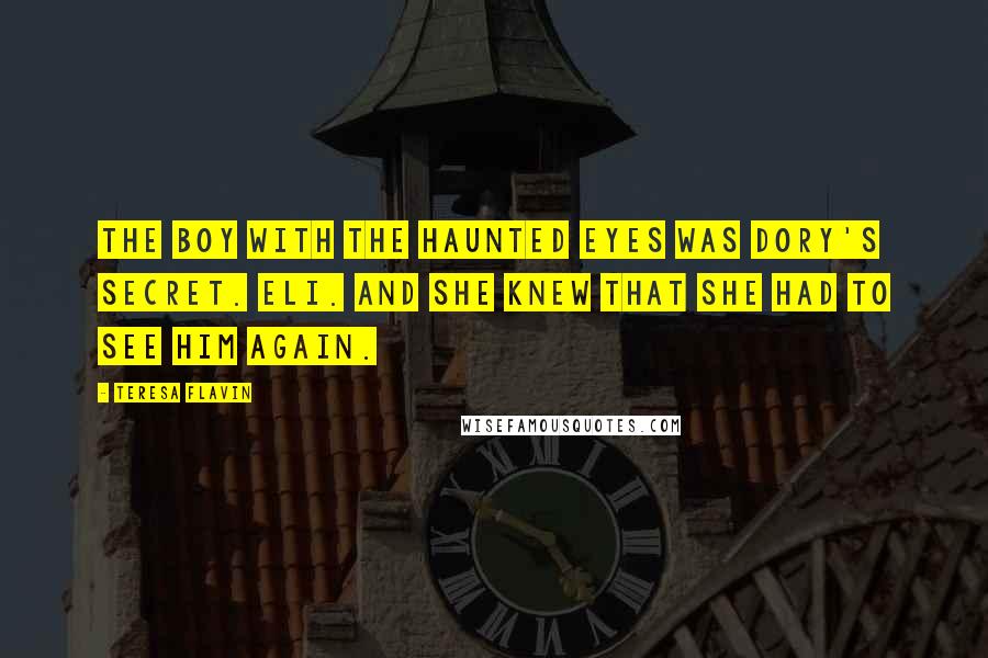 Teresa Flavin Quotes: The boy with the haunted eyes was Dory's secret. Eli. And she knew that she had to see him again.