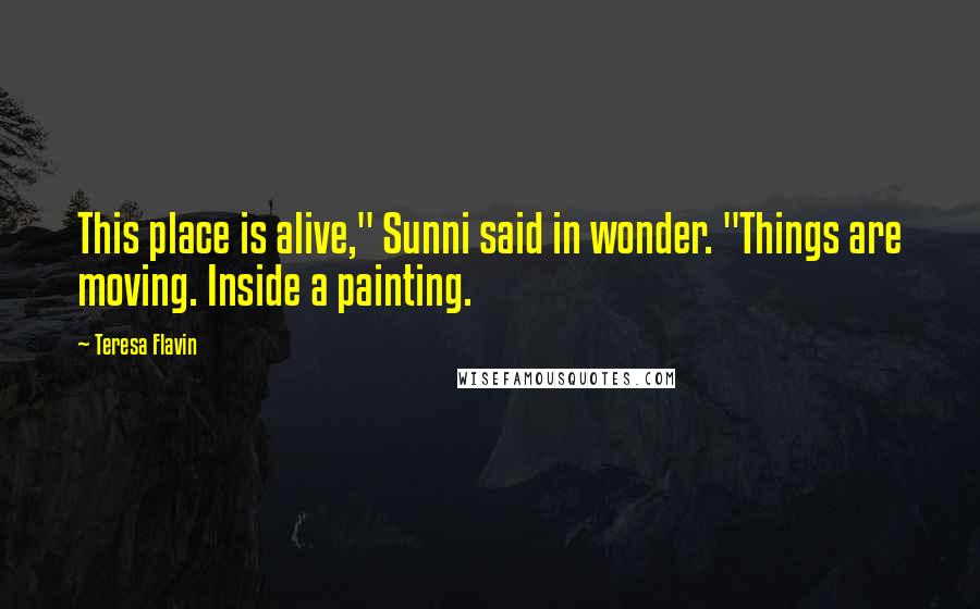 Teresa Flavin Quotes: This place is alive," Sunni said in wonder. "Things are moving. Inside a painting.