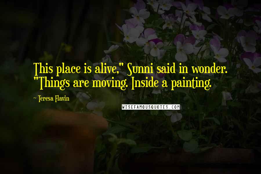 Teresa Flavin Quotes: This place is alive," Sunni said in wonder. "Things are moving. Inside a painting.