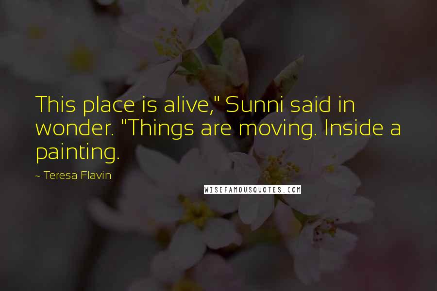 Teresa Flavin Quotes: This place is alive," Sunni said in wonder. "Things are moving. Inside a painting.