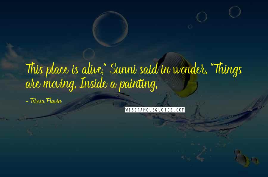 Teresa Flavin Quotes: This place is alive," Sunni said in wonder. "Things are moving. Inside a painting.