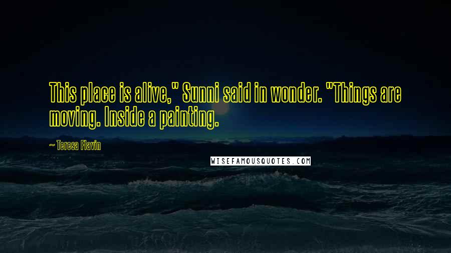 Teresa Flavin Quotes: This place is alive," Sunni said in wonder. "Things are moving. Inside a painting.