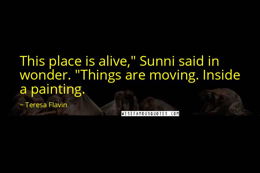 Teresa Flavin Quotes: This place is alive," Sunni said in wonder. "Things are moving. Inside a painting.