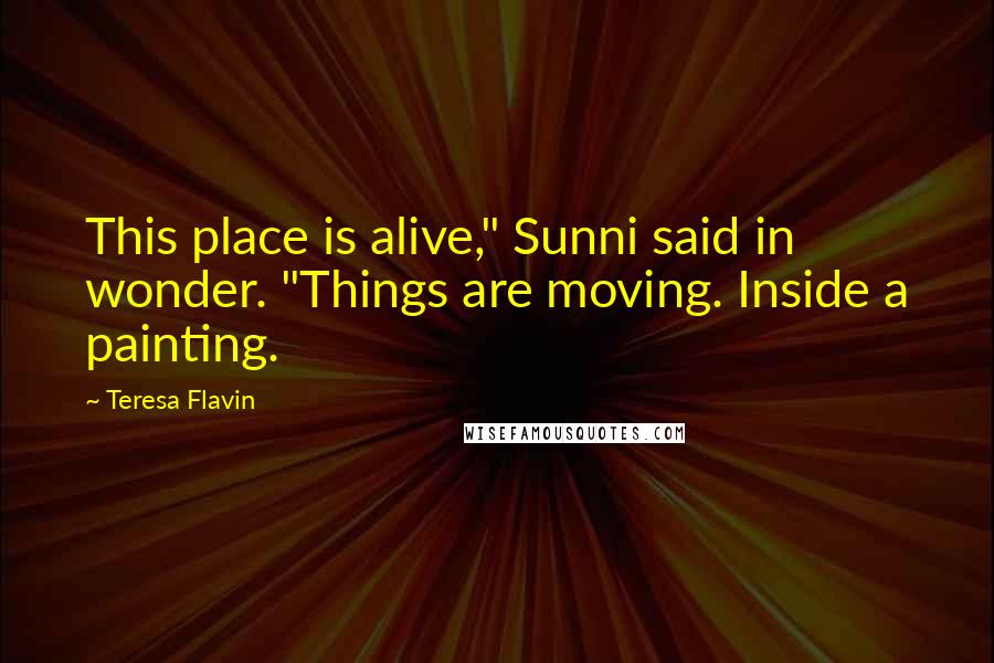 Teresa Flavin Quotes: This place is alive," Sunni said in wonder. "Things are moving. Inside a painting.