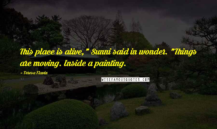 Teresa Flavin Quotes: This place is alive," Sunni said in wonder. "Things are moving. Inside a painting.