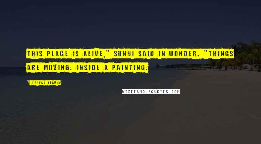 Teresa Flavin Quotes: This place is alive," Sunni said in wonder. "Things are moving. Inside a painting.