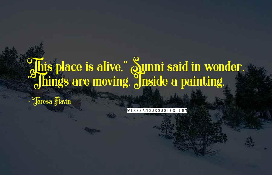 Teresa Flavin Quotes: This place is alive," Sunni said in wonder. "Things are moving. Inside a painting.