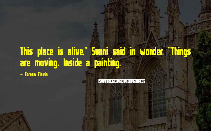 Teresa Flavin Quotes: This place is alive," Sunni said in wonder. "Things are moving. Inside a painting.