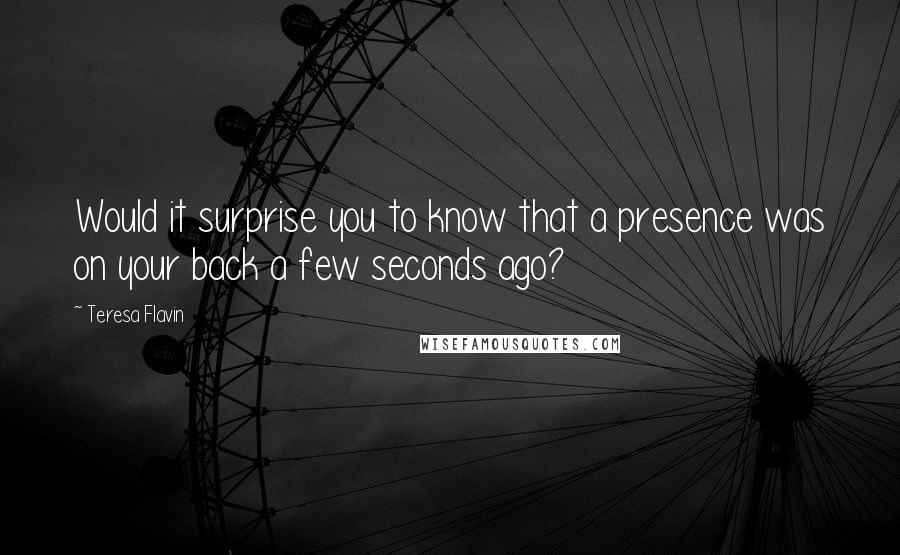 Teresa Flavin Quotes: Would it surprise you to know that a presence was on your back a few seconds ago?