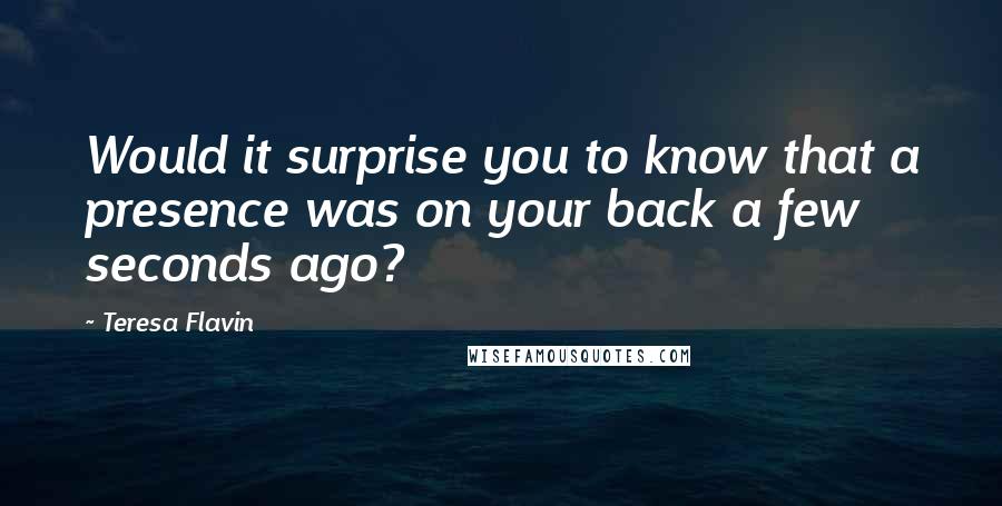 Teresa Flavin Quotes: Would it surprise you to know that a presence was on your back a few seconds ago?